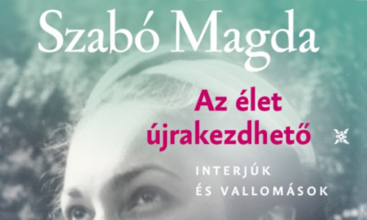 Szabó Magda: Az élet újrakezdhető - Interjúk és vallomások  Szabó Magda