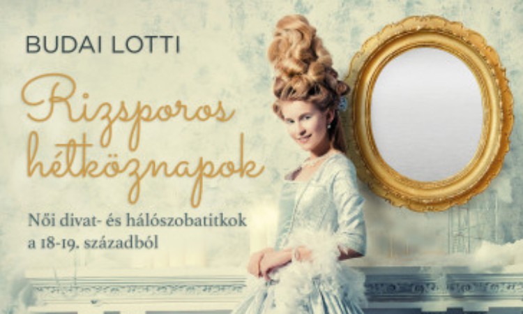 Budai Lotti: Rizsporos hétköznapok - Női divat- és hálószobatitkok a 18-19. századból